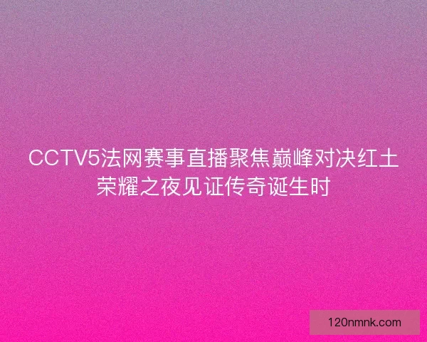 CCTV5法网赛事直播聚焦巅峰对决红土荣耀之夜见证传奇诞生时