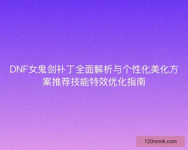 DNF女鬼剑补丁全面解析与个性化美化方案推荐技能特效优化指南