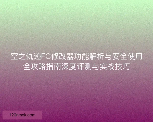 空之轨迹FC修改器功能解析与安全使用全攻略指南深度评测与实战技巧