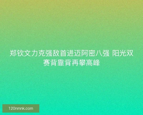 郑钦文力克强敌首进迈阿密八强 阳光双赛背靠背再攀高峰