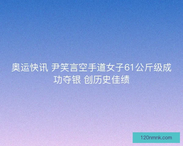奥运快讯 尹笑言空手道女子61公斤级成功夺银 创历史佳绩