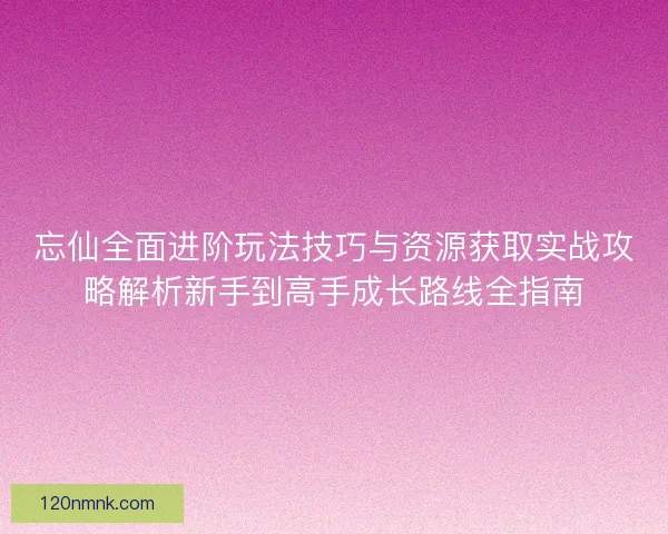 忘仙全面进阶玩法技巧与资源获取实战攻略解析新手到高手成长路线全指南