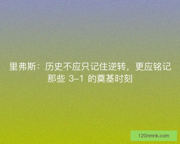 里弗斯：历史不应只记住逆转，更应铭记那些 3-1 的奠基时刻