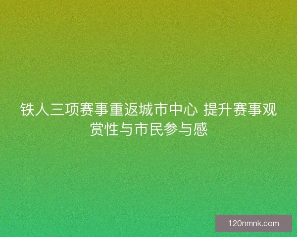 铁人三项赛事重返城市中心 提升赛事观赏性与市民参与感