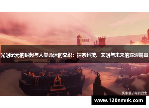 光明纪元的崛起与人类命运的交织：探索科技、文明与未来的辉煌篇章